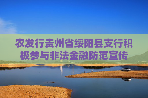 农发行贵州省绥阳县支行积极参与非法金融防范宣传