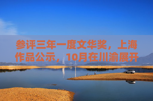 参评三年一度文华奖，上海作品公示，10月在川渝展开角逐