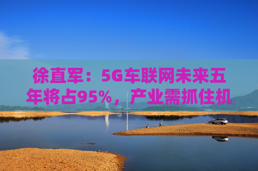 徐直军:5G车联网未来五年将占95%,产业需抓住机遇