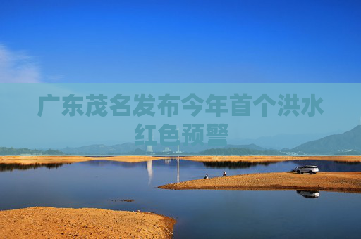广东茂名发布今年首个洪水红色预警