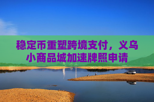 稳定币重塑跨境支付,义乌小商品城加速牌照申请