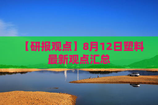 【研报观点】8月12日塑料最新观点汇总