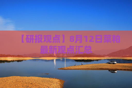 【研报观点】8月12日菜粕最新观点汇总