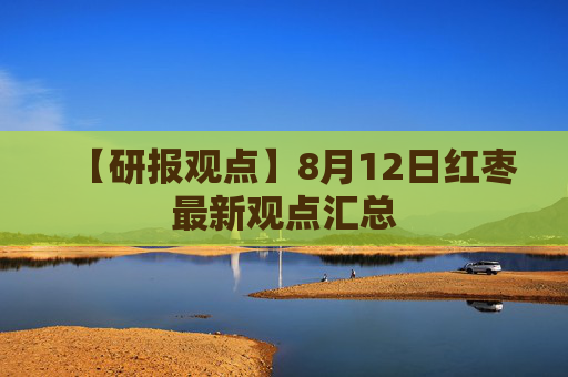 【研报观点】8月12日红枣最新观点汇总
