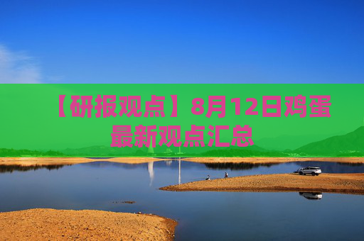 【研报观点】8月12日鸡蛋最新观点汇总