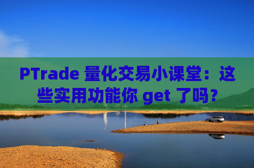 PTrade 量化交易小课堂：这些实用功能你 get 了吗？