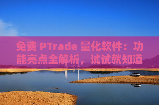 免费 PTrade 量化软件：功能亮点全解析，试试就知道！