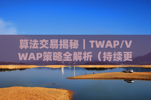算法交易揭秘|TWAP/VWAP策略全解析(持续更新)