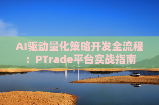 AI驱动量化策略开发全流程：PTrade平台实战指南