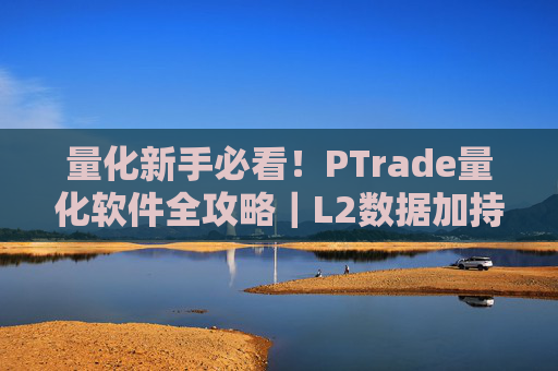 量化新手必看！PTrade量化软件全攻略｜L2数据加持轻松入门​