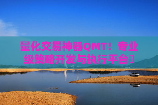 量化交易神器QMT！专业级策略开发与执行平台​