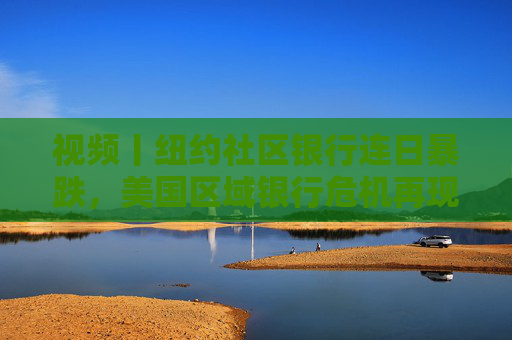 视频丨纽约社区银行连日暴跌，美国区域银行危机再现？