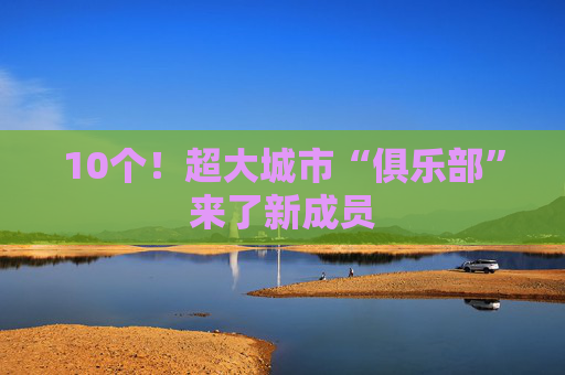 10个！超大城市“俱乐部”来了新成员
