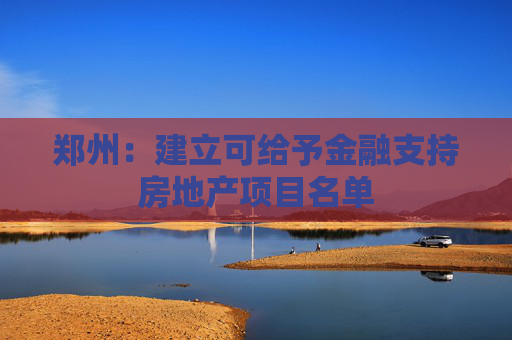 郑州：建立可给予金融支持房地产项目名单