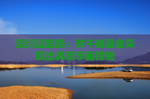 深圳证监局:对千峰基金采取出具警示函措施
