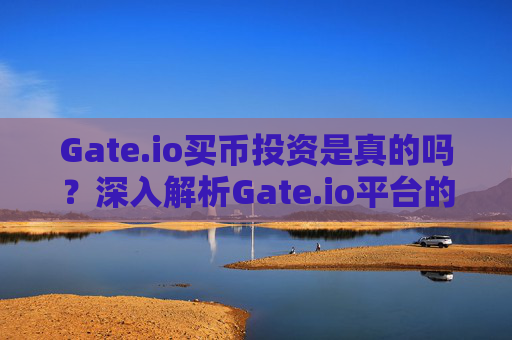 Gate.io买币投资是真的吗？深入解析Gate.io平台的安全性、投资策略与风险
