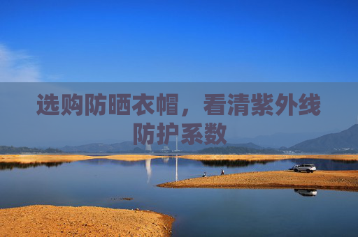 选购防晒衣帽，看清紫外线防护系数