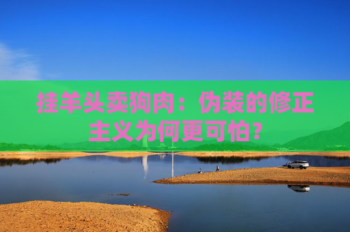 挂羊头卖狗肉：伪装的修正主义为何更可怕？