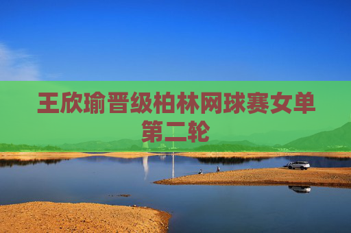 王欣瑜晋级柏林网球赛女单第二轮