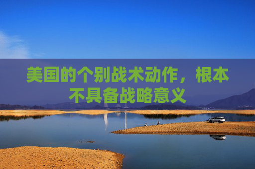 美国的个别战术动作，根本不具备战略意义