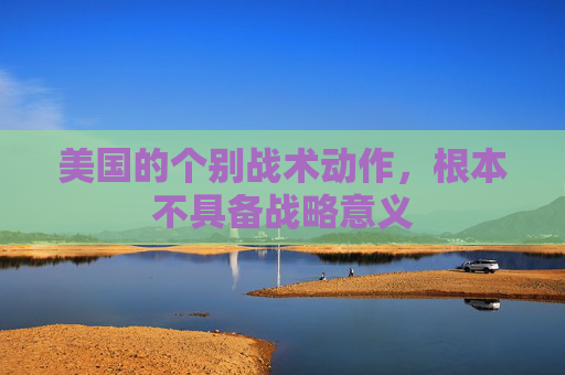 美国的个别战术动作，根本不具备战略意义
