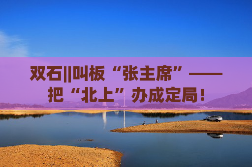 双石||叫板“张主席”——把“北上”办成定局！