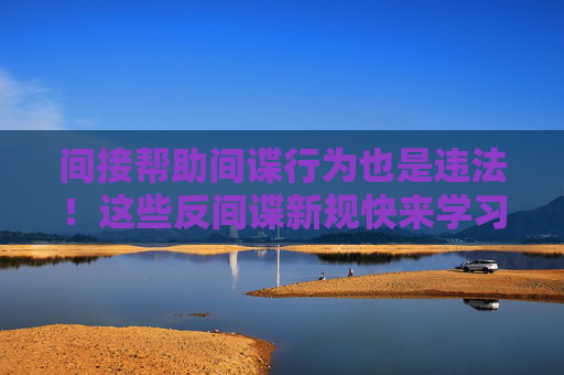 间接帮助间谍行为也是违法！这些反间谍新规快来学习