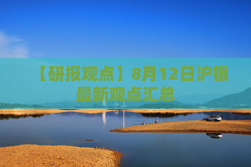 【研报观点】8月12日沪银最新观点汇总