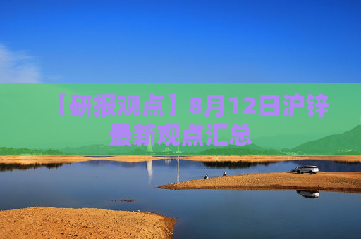 【研报观点】8月12日沪锌最新观点汇总