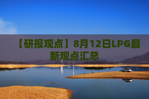 【研报观点】8月12日LPG最新观点汇总
