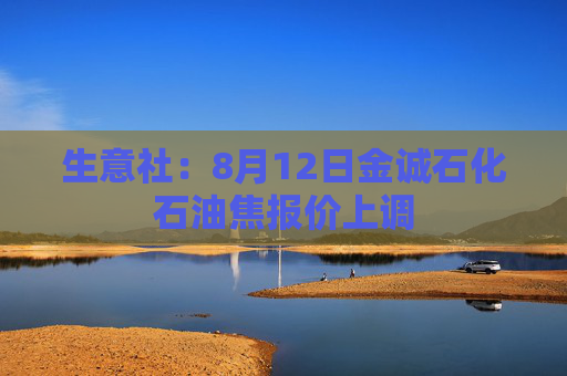 生意社：8月12日金诚石化石油焦报价上调