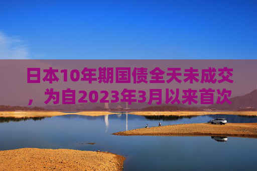 日本10年期国债全天未成交，为自2023年3月以来首次