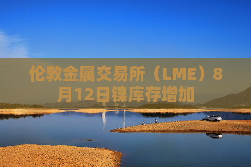 伦敦金属交易所（LME）8月12日镍库存增加