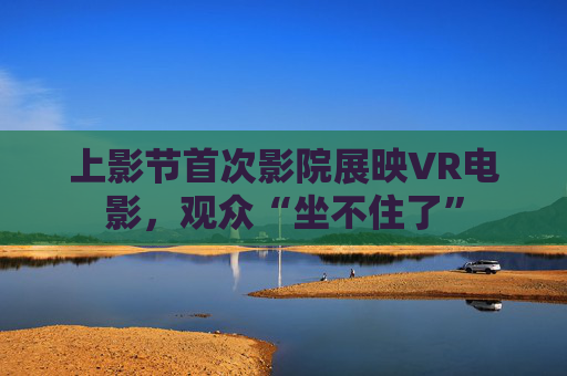 上影节首次影院展映VR电影，观众“坐不住了”