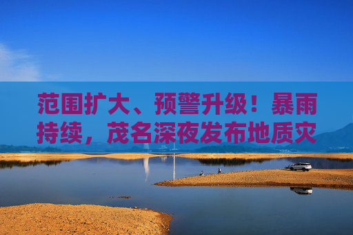 范围扩大、预警升级！暴雨持续，茂名深夜发布地质灾害预警