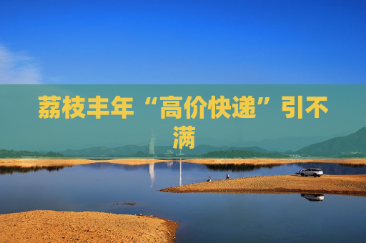 荔枝丰年“高价快递”引不满