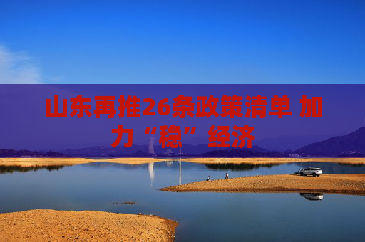 山东再推26条政策清单 加力“稳”经济