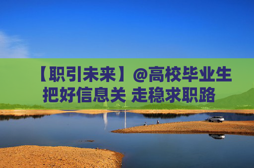 【职引未来】@高校毕业生 把好信息关 走稳求职路
