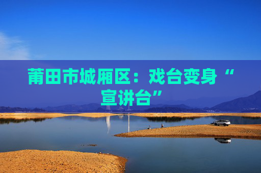 莆田市城厢区:戏台变身“宣讲台”