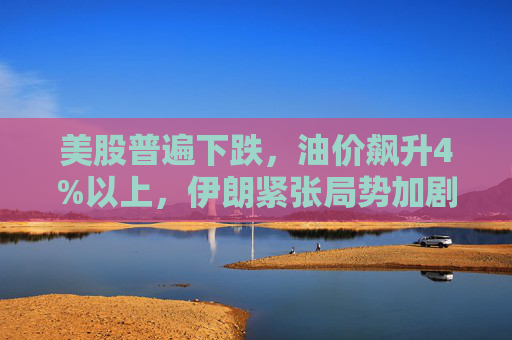 美股普遍下跌,油价飙升4%以上,伊朗紧张局势加剧