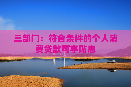 三部门：符合条件的个人消费贷款可享贴息