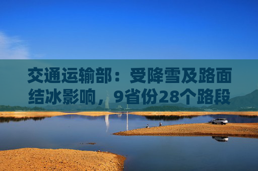交通运输部：受降雪及路面结冰影响，9省份28个路段封闭