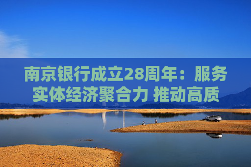 南京银行成立28周年:服务实体经济聚合力 推动高质发展谱新篇