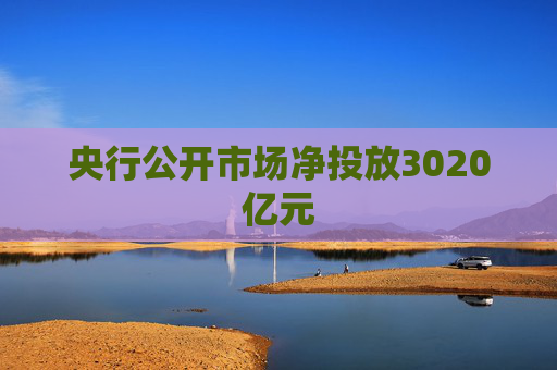 央行公开市场净投放3020亿元