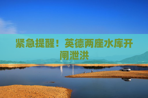 紧急提醒！英德两座水库开闸泄洪