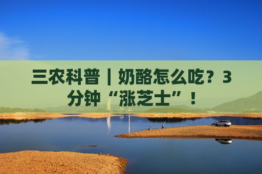 三农科普｜奶酪怎么吃？3分钟“涨芝士”！