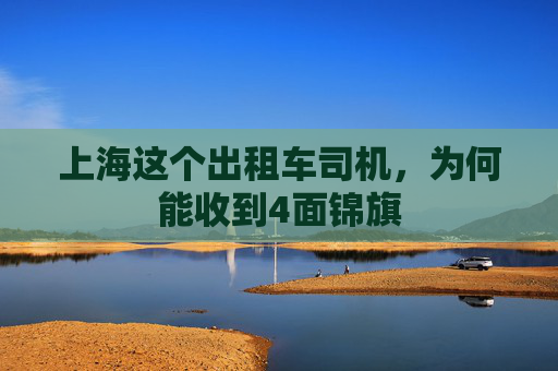 上海这个出租车司机,为何能收到4面锦旗