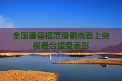 全国道德模范潘明杰登上央视舞台接受表彰