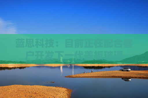 蓝思科技：目前正在配合客户开发下一代盖板玻璃