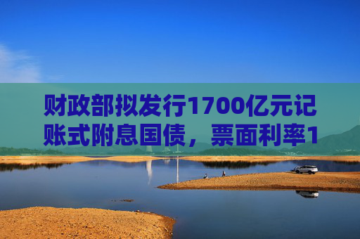财政部拟发行1700亿元记账式附息国债，票面利率1.43％